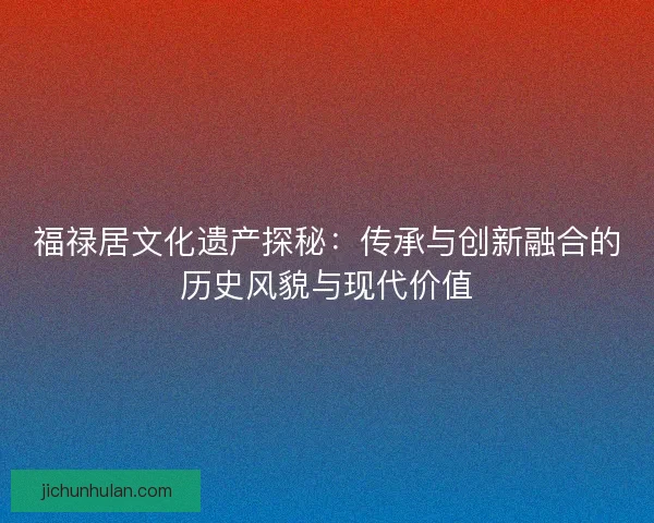 福禄居文化遗产探秘：传承与创新融合的历史风貌与现代价值