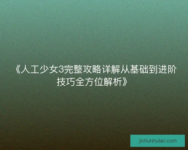 《人工少女3完整攻略详解从基础到进阶技巧全方位解析》