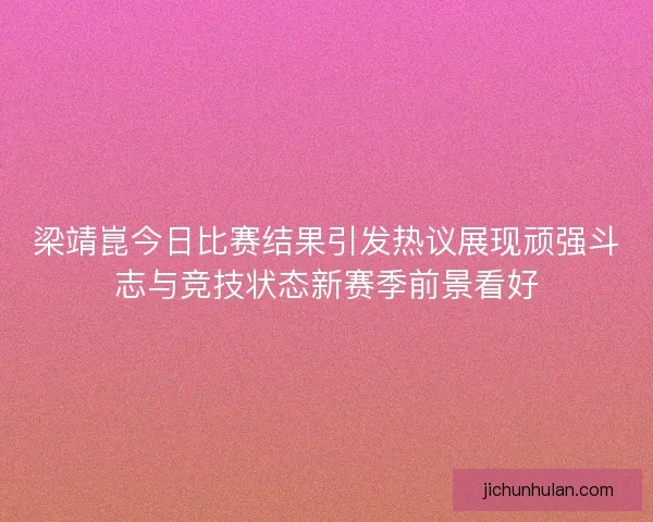 梁靖崑今日比赛结果引发热议展现顽强斗志与竞技状态新赛季前景看好
