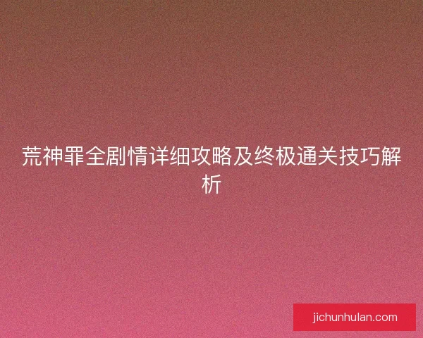 荒神罪全剧情详细攻略及终极通关技巧解析
