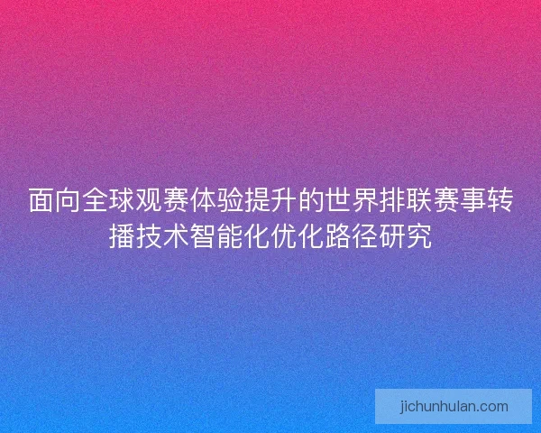 面向全球观赛体验提升的世界排联赛事转播技术智能化优化路径研究