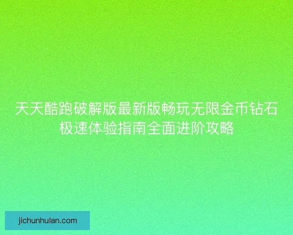 天天酷跑破解版最新版畅玩无限金币钻石极速体验指南全面进阶攻略